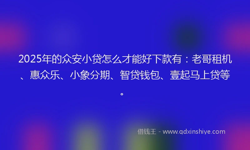 2025年的众安小贷怎么才能好下款有：老哥租机、惠众乐、小象分期、智贷钱包、壹起马上贷等。