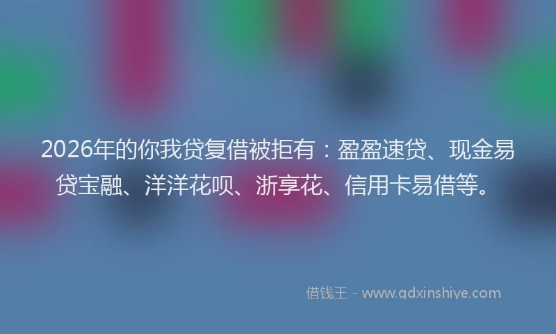 2026年的你我贷复借被拒有：盈盈速贷、现金易贷宝融、洋洋花呗、浙享花、信用卡易借等。