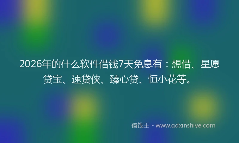 2026年的什么软件借钱7天免息有：想借、星愿贷宝、速贷侠、臻心贷、恒小花等。