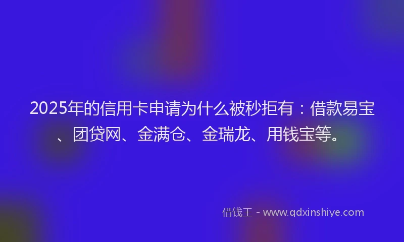 2025年的信用卡申请为什么被秒拒有：借款易宝、团贷网、金满仓、金瑞龙、用钱宝等。