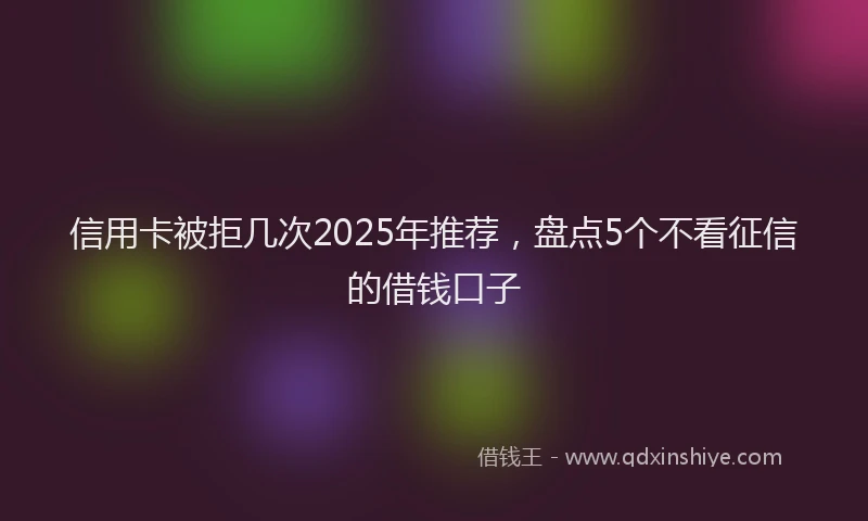 信用卡被拒几次2025年推荐，盘点5个不看征信的借钱口子