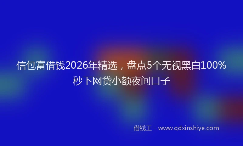 信包富借钱2026年精选，盘点5个无视黑白100%秒下网贷小额夜间口子