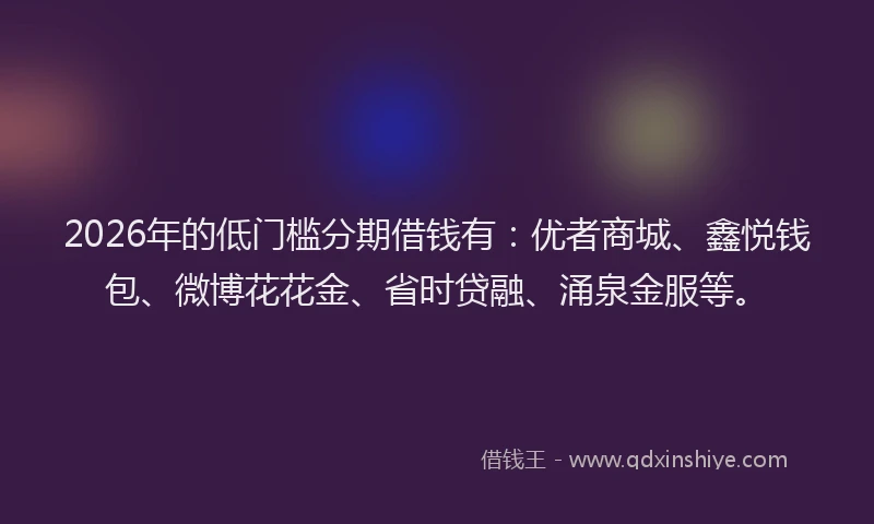 2026年的低门槛分期借钱有：优者商城、鑫悦钱包、微博花花金、省时贷融、涌泉金服等。