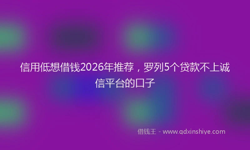 信用低想借钱2026年推荐，罗列5个贷款不上诚信平台的口子
