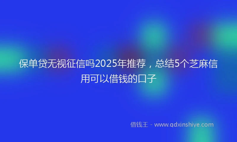 保单贷无视征信吗2025年推荐,总结5个芝麻信用可以借钱的口子