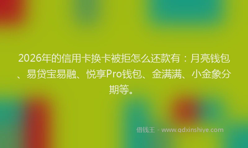 2026年的信用卡换卡被拒怎么还款有：月亮钱包、易贷宝易融、悦享Pro钱包、金满满、小金象分期等。