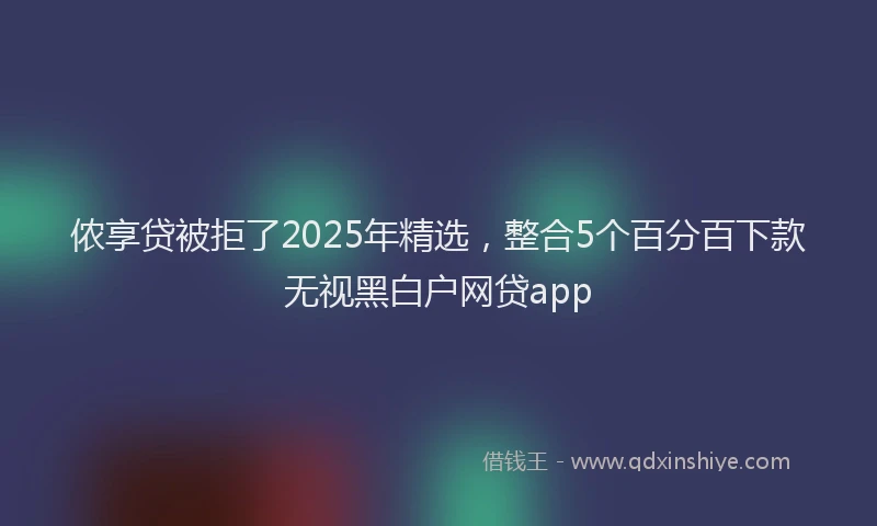 侬享贷被拒了2025年精选，整合5个百分百下款无视黑白户网贷app