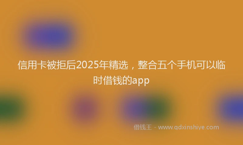 信用卡被拒后2025年精选，整合五个手机可以临时借钱的app