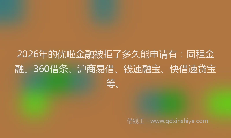 2026年的优啦金融被拒了多久能申请有：同程金融、360借条、沪商易借、钱速融宝、快借速贷宝等。