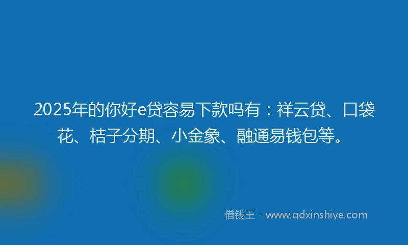 2025年的你好e贷容易下款吗有：祥云贷、口袋花、桔子分期、小金象、融通易钱包等。