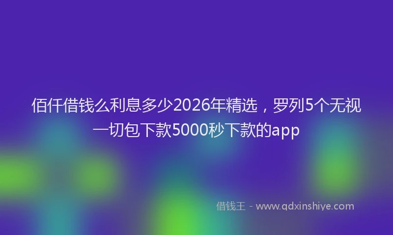 佰仟借钱么利息多少2026年精选，罗列5个无视一切包下款5000秒下款的app