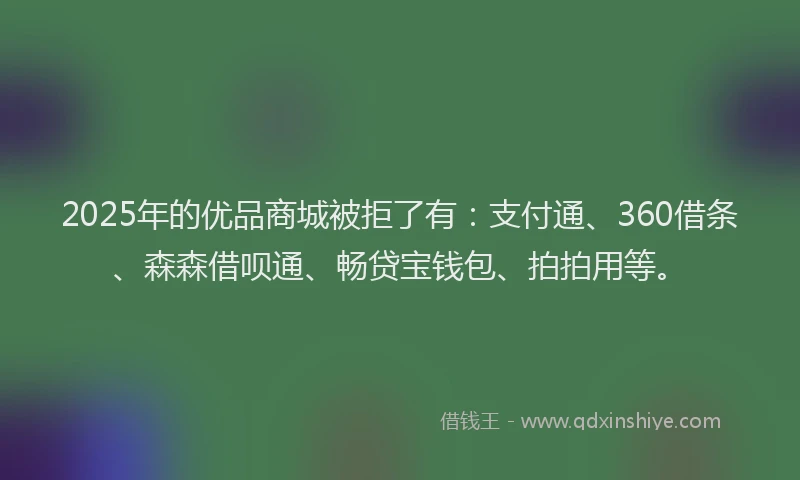 2025年的优品商城被拒了有：支付通、360借条、森森借呗通、畅贷宝钱包、拍拍用等。