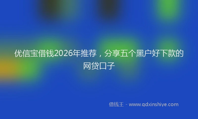 优信宝借钱2026年推荐,分享五个黑户好下款的网贷口子