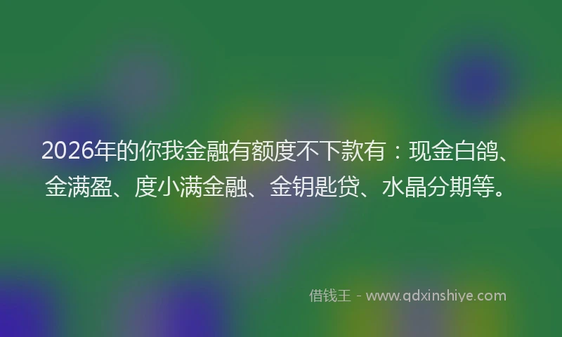 2026年的你我金融有额度不下款有:现金白鸽、金满盈、度小满金融、金钥匙贷、水晶分期等。