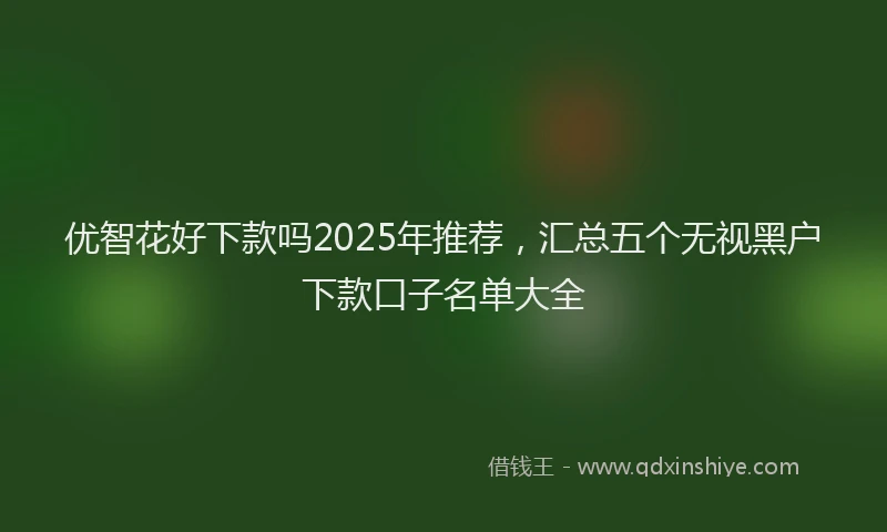 优智花好下款吗2025年推荐，汇总五个无视黑户下款口子名单大全