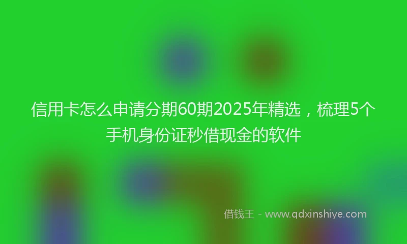 信用卡怎么申请分期60期2025年精选，梳理5个手机身份证秒借现金的软件