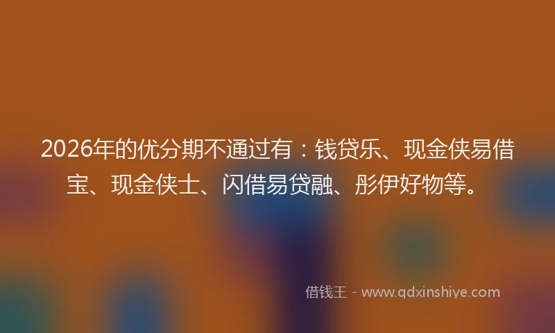 2026年的优分期不通过有：钱贷乐、现金侠易借宝、现金侠士、闪借易贷融、彤伊好物等。