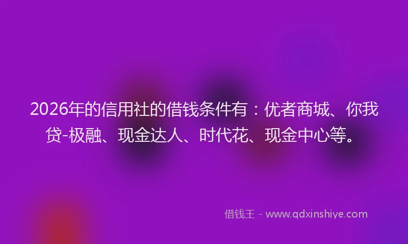 2026年的信用社的借钱条件有：优者商城、你我贷-极融、现金达人、时代花、现金中心等。