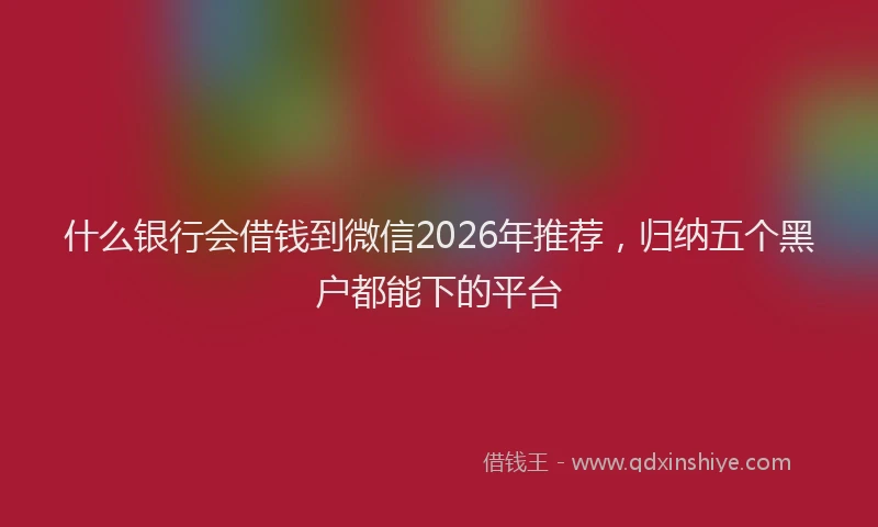什么银行会借钱到微信2026年推荐，归纳五个黑户都能下的平台