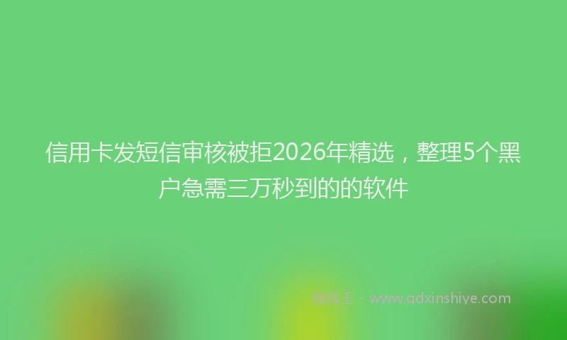 信用卡发短信审核被拒2026年精选，整理5个黑户急需三万秒到的的软件