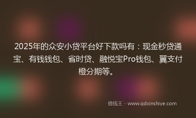 2025年的众安小贷平台好下款吗有：现金秒贷通宝、有钱钱包、省时贷、融悦宝Pro钱包、翼支付橙分期等。