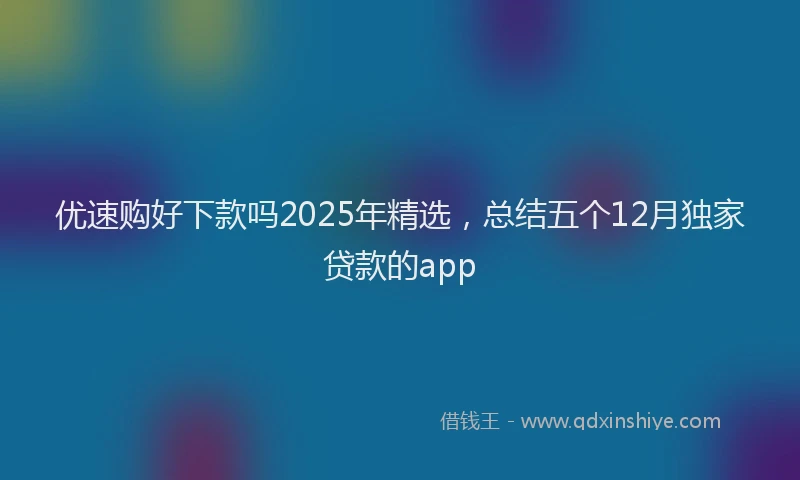 优速购好下款吗2025年精选，总结五个12月独家贷款的app