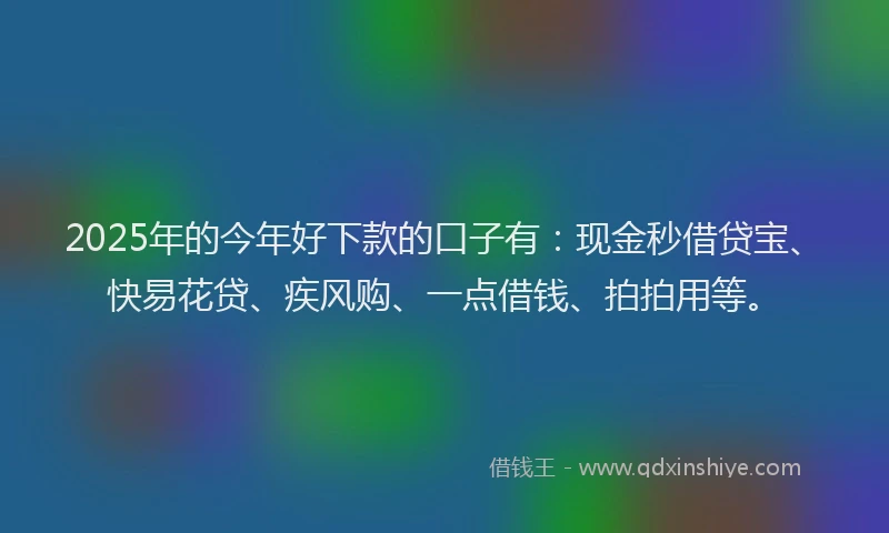 2025年的今年好下款的口子有:现金秒借贷宝、快易花贷、疾风购、一点借钱、拍拍用等。