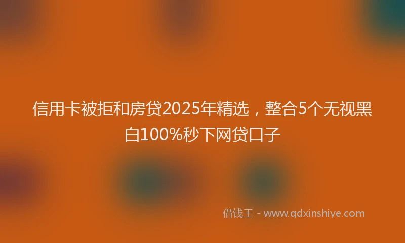 信用卡被拒和房贷2025年精选,整合5个无视黑白100%秒下网贷口子