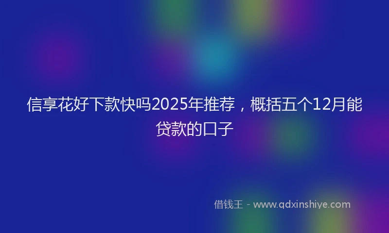 信享花好下款快吗2025年推荐，概括五个12月能贷款的口子