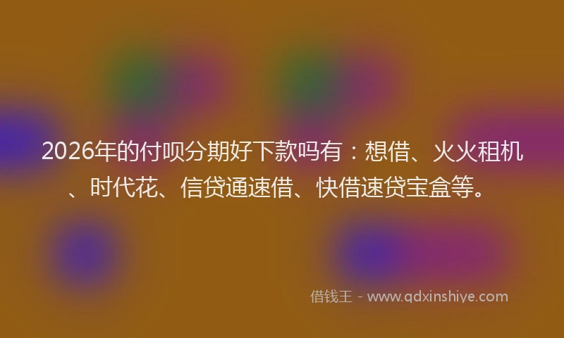 2026年的付呗分期好下款吗有：想借、火火租机、时代花、信贷通速借、快借速贷宝盒等。