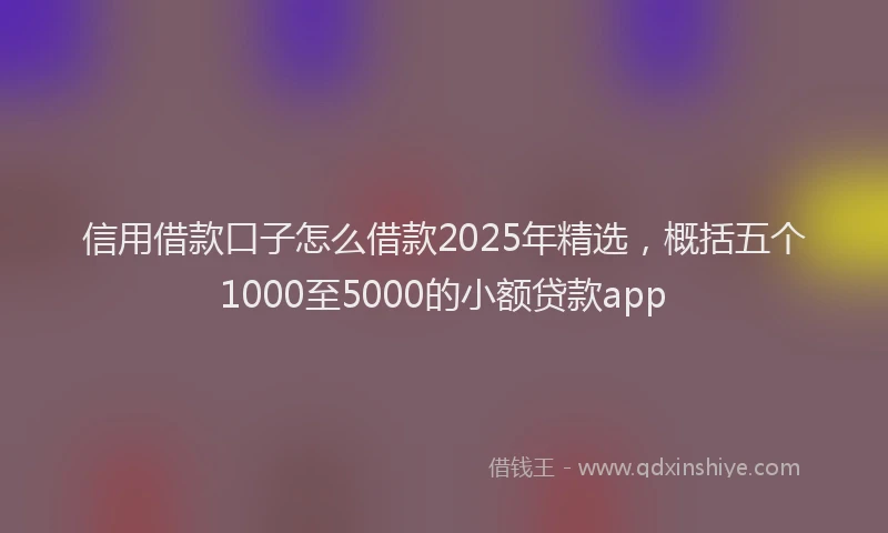 信用借款口子怎么借款2025年精选，概括五个1000至5000的小额贷款app