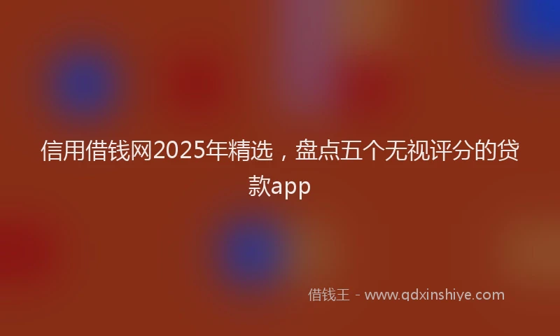 信用借钱网2025年精选，盘点五个无视评分的贷款app