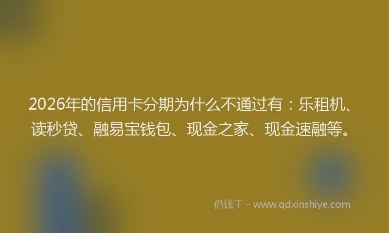 2026年的信用卡分期为什么不通过有：乐租机、读秒贷、融易宝钱包、现金之家、现金速融等。