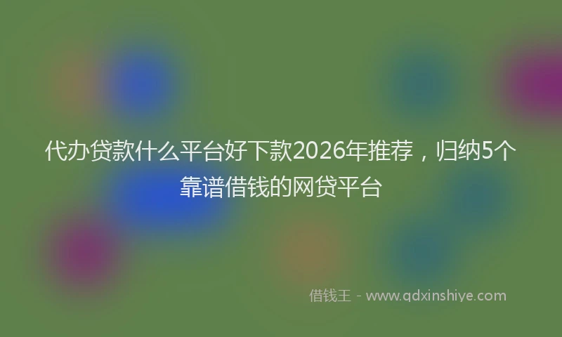 代办贷款什么平台好下款2026年推荐，归纳5个靠谱借钱的网贷平台