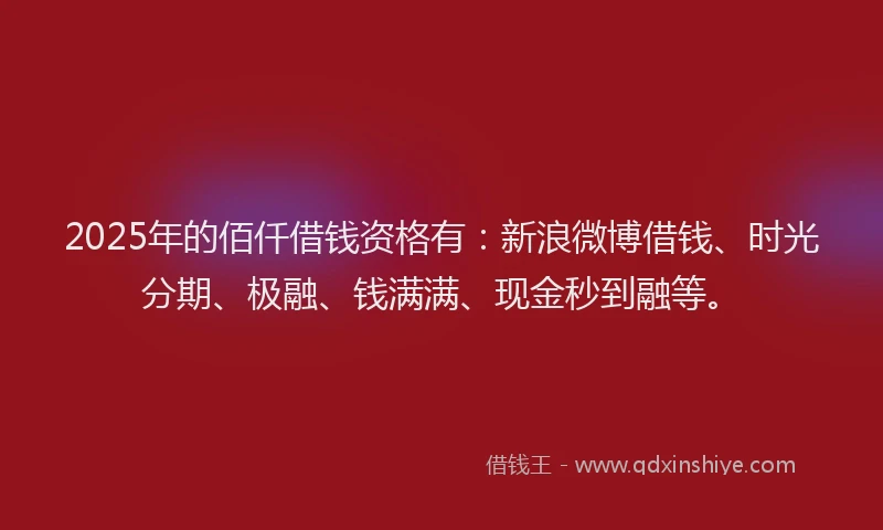 2025年的佰仟借钱资格有:新浪微博借钱、时光分期、极融、钱满满、现金秒到融等。