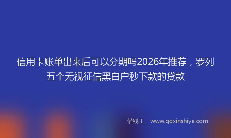 信用卡账单出来后可以分期吗2026年推荐，罗列五个无视征信黑白户秒下款的贷款