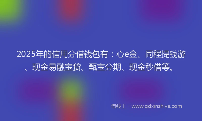 2025年的信用分借钱包有:心e金、同程提钱游、现金易融宝贷、甄宝分期、现金秒借等。