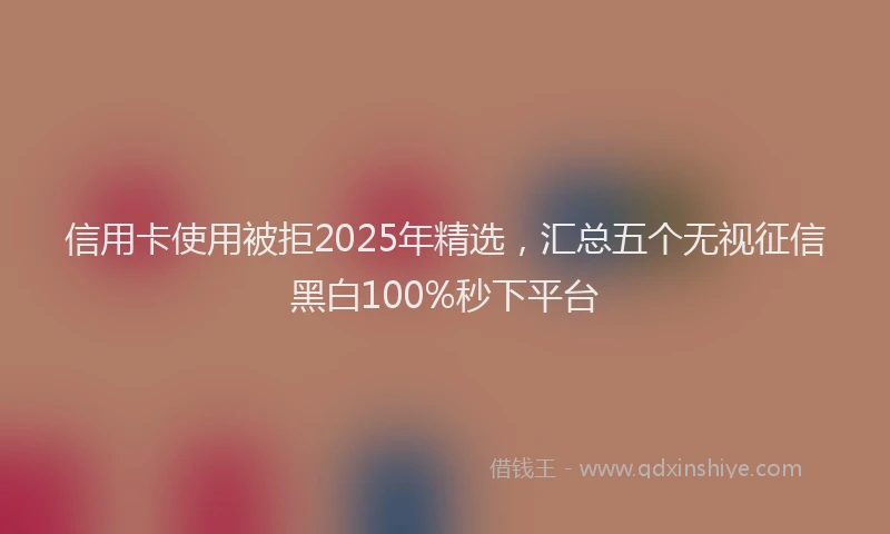 信用卡使用被拒2025年精选，汇总五个无视征信黑白100%秒下平台
