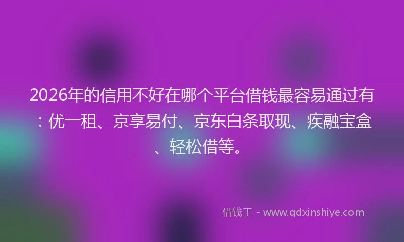 2026年的信用不好在哪个平台借钱最容易通过有：优一租、京享易付、京东白条取现、疾融宝盒、轻松借等。