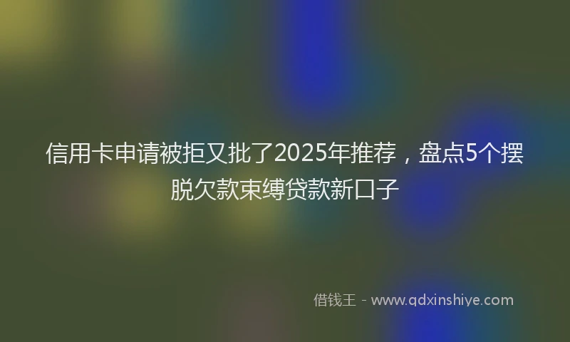 信用卡申请被拒又批了2025年推荐，盘点5个摆脱欠款束缚贷款新口子