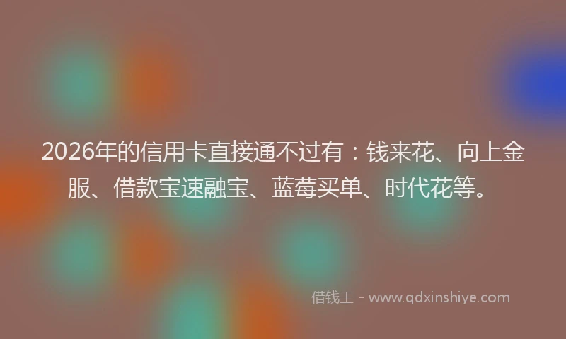 2026年的信用卡直接通不过有：钱来花、向上金服、借款宝速融宝、蓝莓买单、时代花等。
