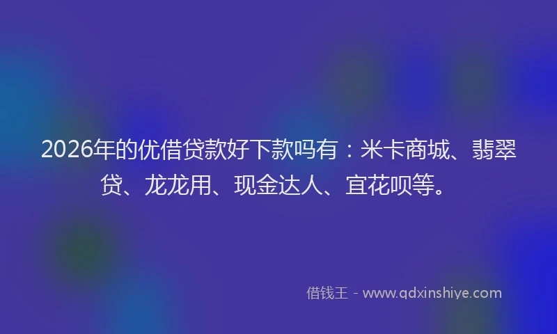 2026年的优借贷款好下款吗有：米卡商城、翡翠贷、龙龙用、现金达人、宜花呗等。