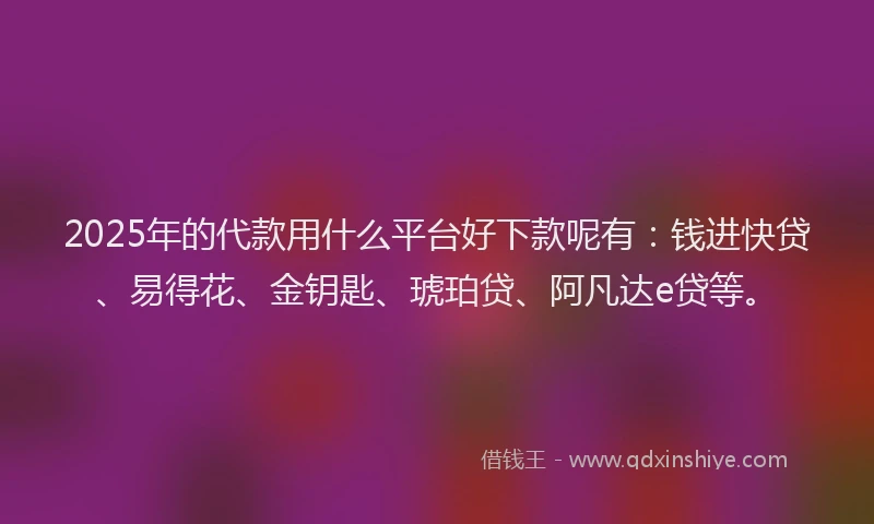 2025年的代款用什么平台好下款呢有：钱进快贷、易得花、金钥匙、琥珀贷、阿凡达e贷等。