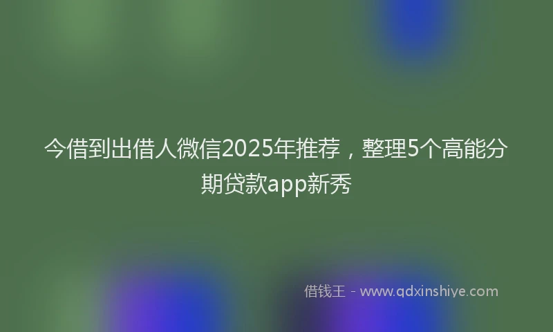 今借到出借人微信2025年推荐，整理5个高能分期贷款app新秀