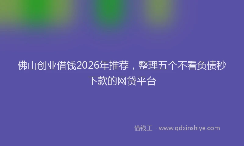 佛山创业借钱2026年推荐，整理五个不看负债秒下款的网贷平台