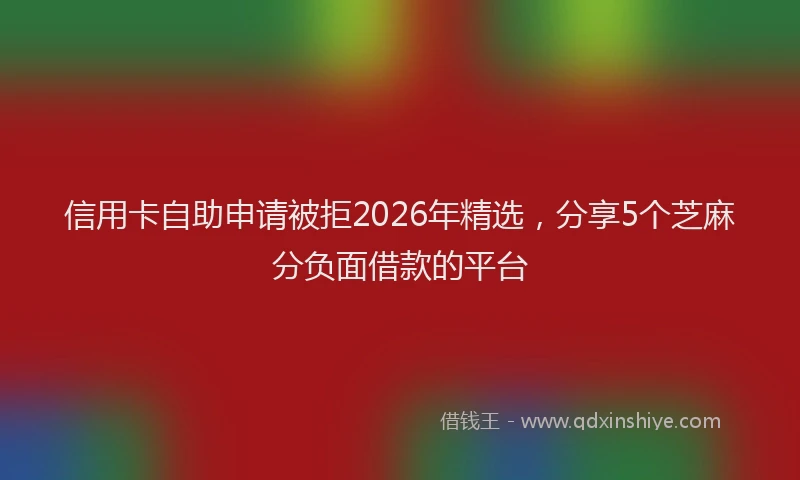信用卡自助申请被拒2026年精选,分享5个芝麻分负面借款的平台