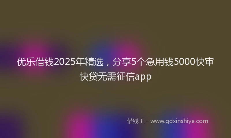 优乐借钱2025年精选，分享5个急用钱5000快审快贷无需征信app