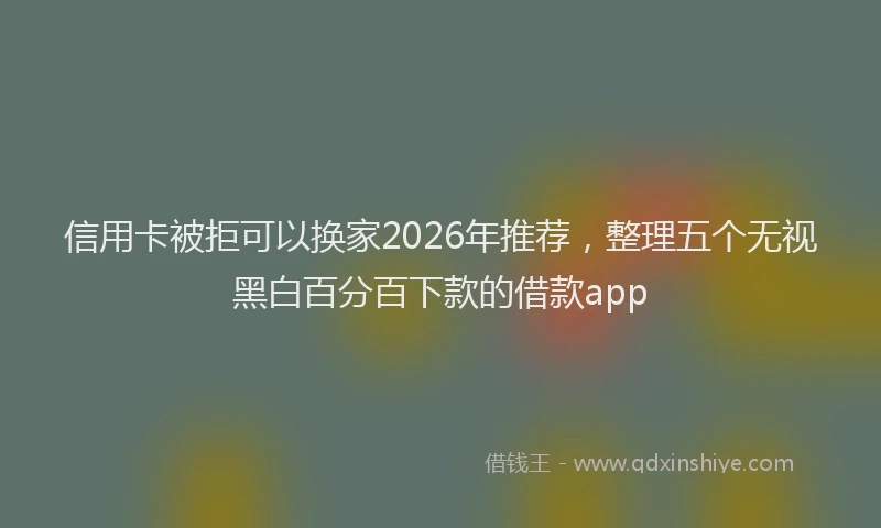信用卡被拒可以换家2026年推荐，整理五个无视黑白百分百下款的借款app