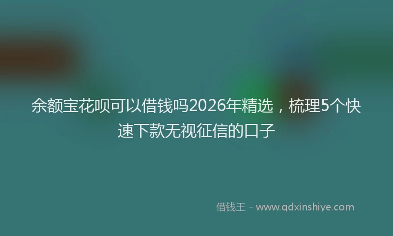 余额宝花呗可以借钱吗2026年精选，梳理5个快速下款无视征信的口子