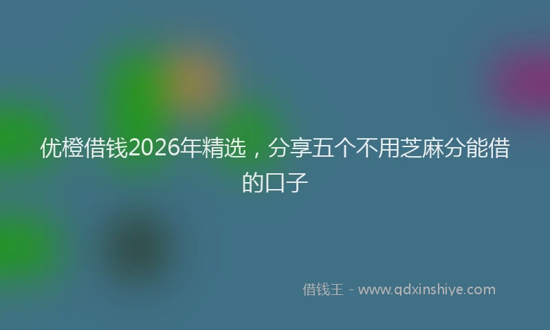优橙借钱2026年精选，分享五个不用芝麻分能借的口子